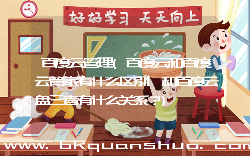 百度云管理(百度云和百度云管家有什么区别 和百度云盘三者有什么关系？)